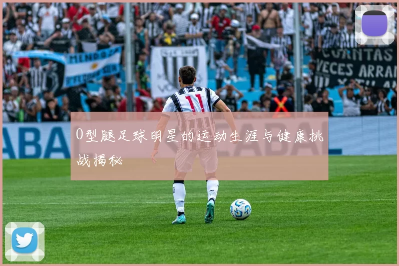 O型腿足球明星的运动生涯与健康挑战揭秘