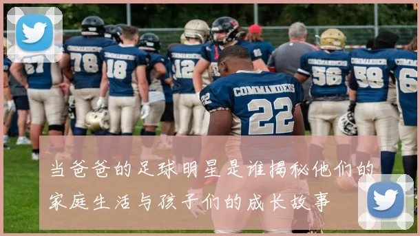当爸爸的足球明星是谁揭秘他们的家庭生活与孩子们的成长故事