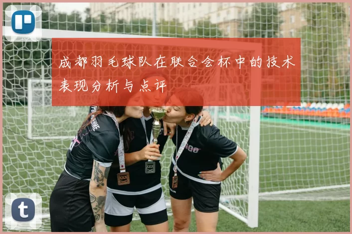 成都羽毛球队在联合会杯中的技术表现分析与点评