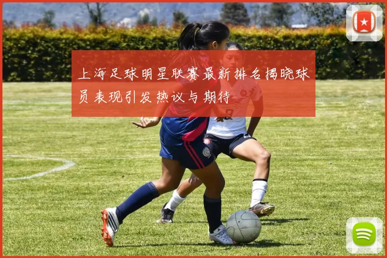 上海足球明星联赛最新排名揭晓球员表现引发热议与期待