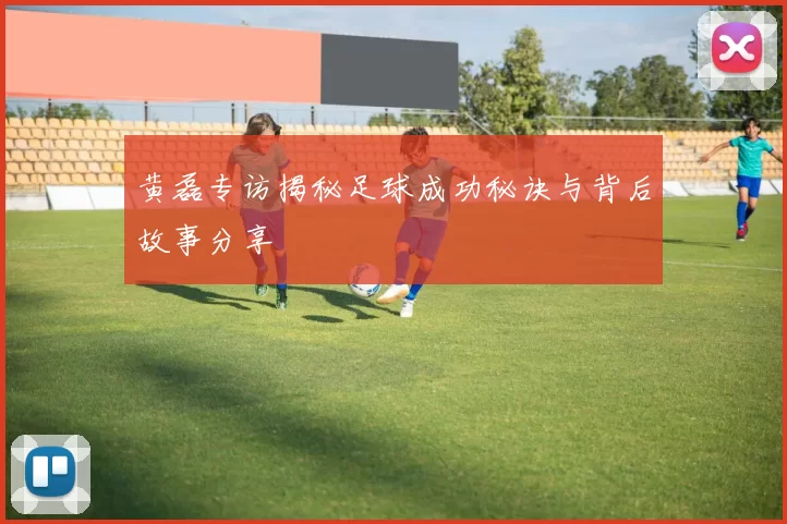 黄磊专访揭秘足球成功秘诀与背后故事分享