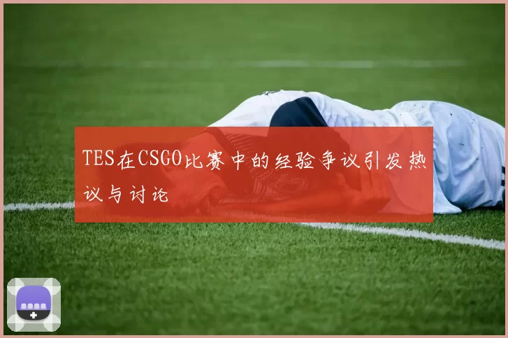 TES在CSGO比赛中的经验争议引发热议与讨论