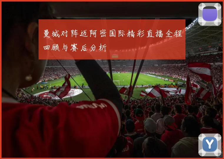 曼城对阵迈阿密国际精彩直播全程回顾与赛后分析
