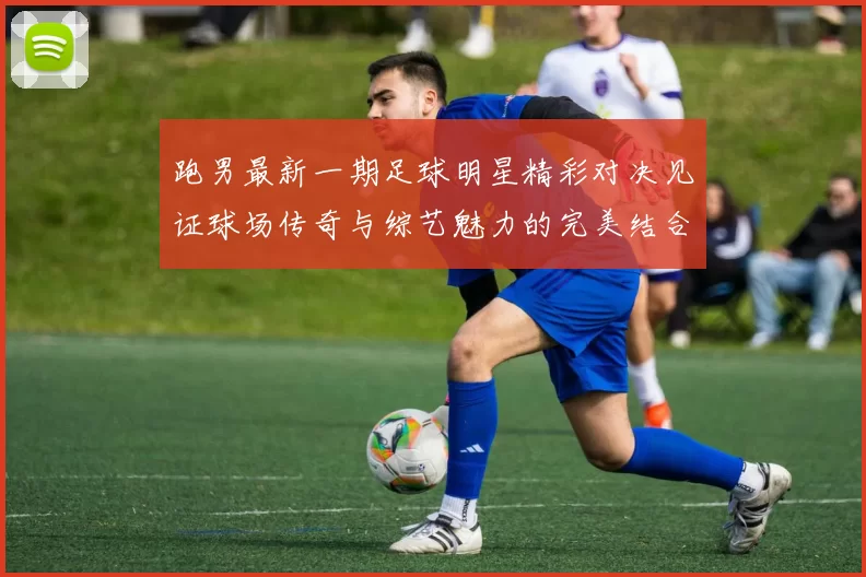 跑男最新一期足球明星精彩对决见证球场传奇与综艺魅力的完美结合