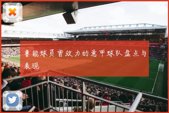 鲁能球员曾效力的意甲球队盘点与表现