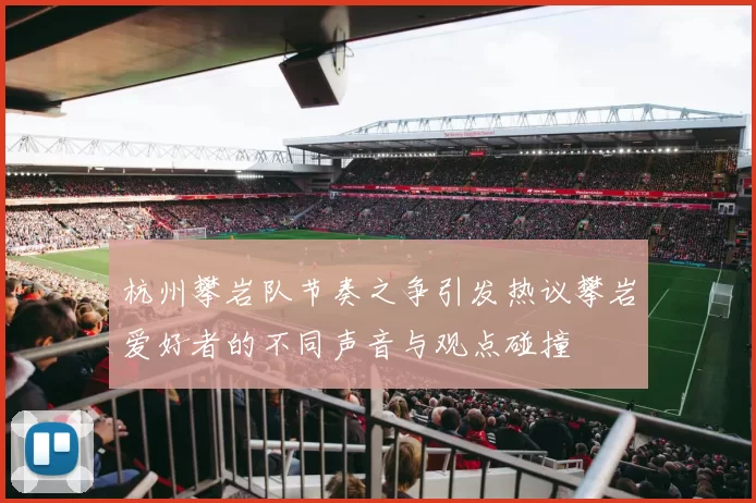 杭州攀岩队节奏之争引发热议攀岩爱好者的不同声音与观点碰撞