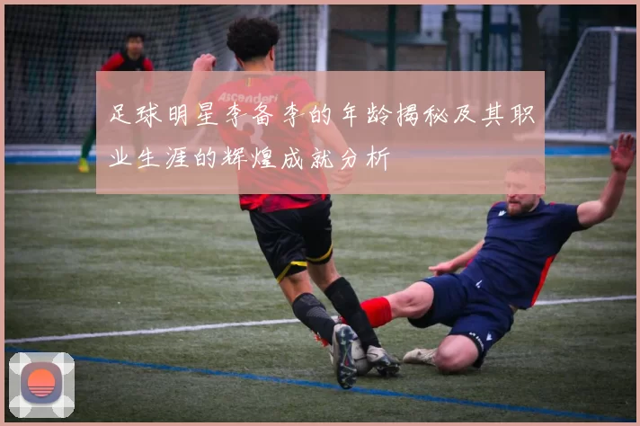 足球明星李备李的年龄揭秘及其职业生涯的辉煌成就分析
