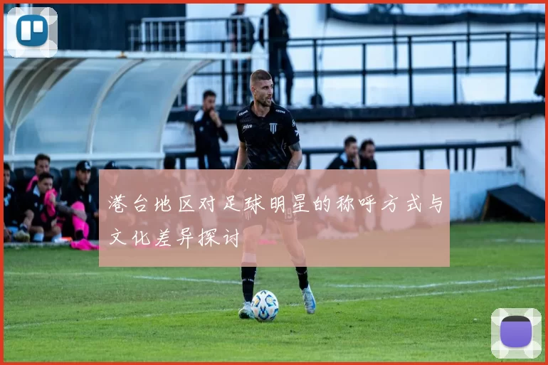港台地区对足球明星的称呼方式与文化差异探讨
