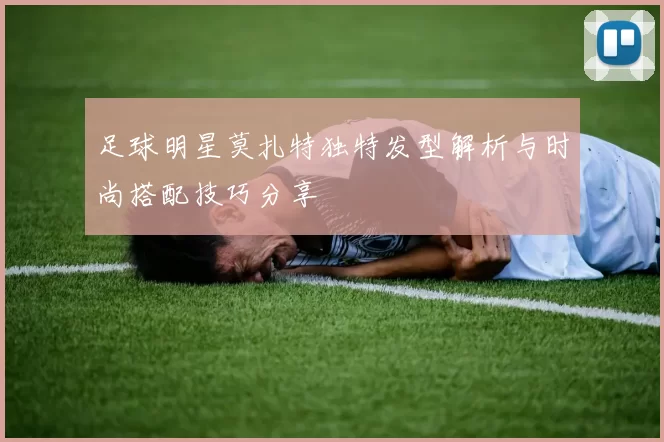 足球明星莫扎特独特发型解析与时尚搭配技巧分享