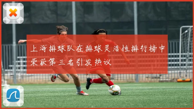 上海排球队在排球灵活性排行榜中荣获第三名引发热议