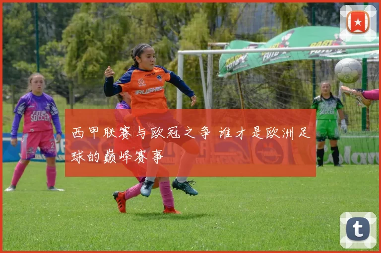 西甲联赛与欧冠之争 谁才是欧洲足球的巅峰赛事