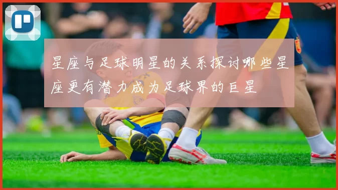 星座与足球明星的关系探讨哪些星座更有潜力成为足球界的巨星