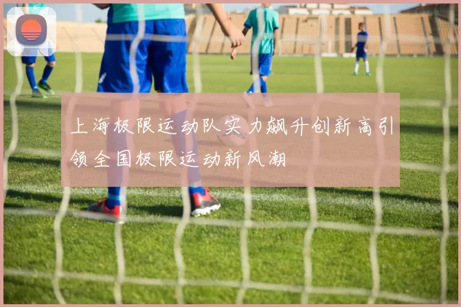 上海极限运动队实力飙升创新高引领全国极限运动新风潮