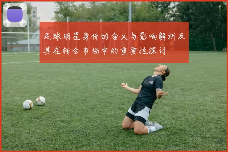 足球明星身价的含义与影响解析及其在转会市场中的重要性探讨