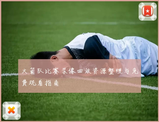 火箭队比赛录像回放资源整理与免费观看指南