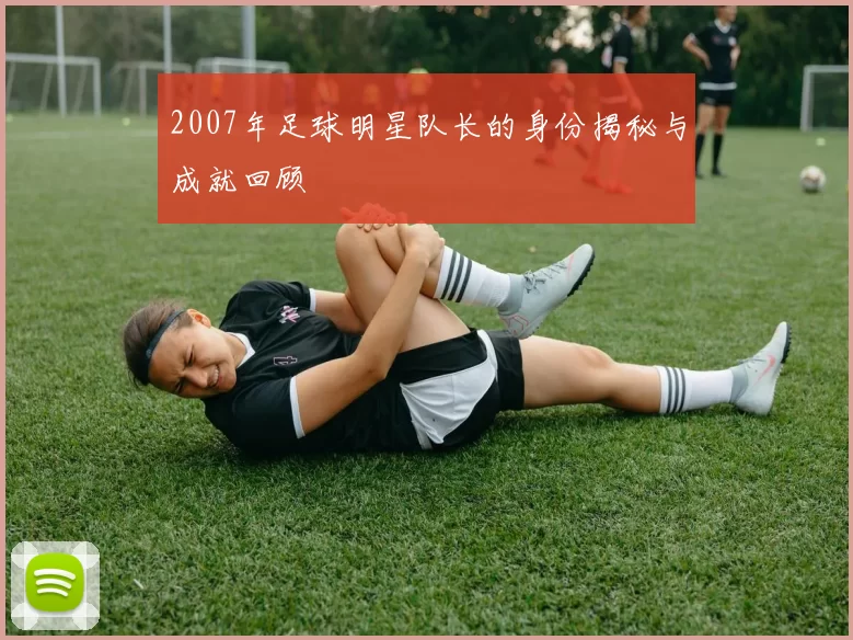 2007年足球明星队长的身份揭秘与成就回顾