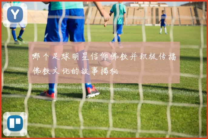 哪个足球明星信仰佛教并积极传播佛教文化的故事揭秘