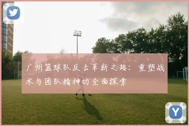 广州篮球队反击革新之路：重塑战术与团队精神的全面探索