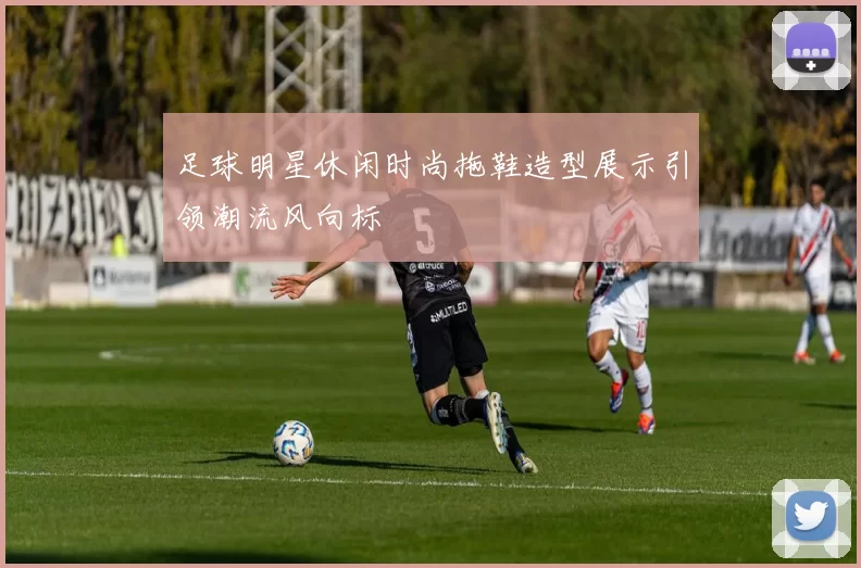 足球明星休闲时尚拖鞋造型展示引领潮流风向标