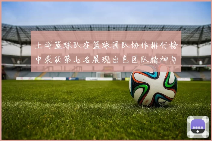 上海篮球队在篮球团队协作排行榜中荣获第七名展现出色团队精神与默契配合