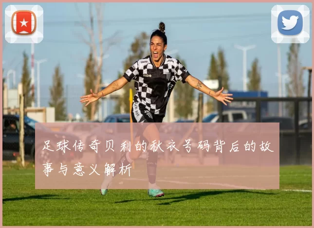 足球传奇贝利的秋衣号码背后的故事与意义解析