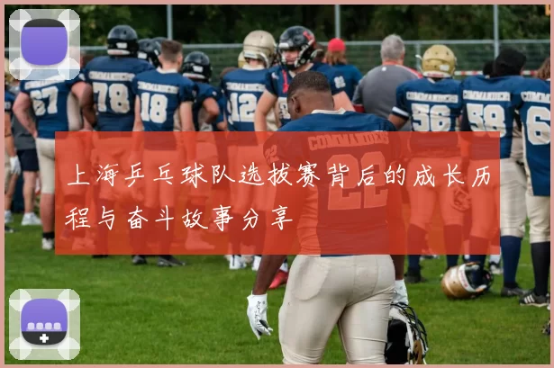 上海乒乓球队选拔赛背后的成长历程与奋斗故事分享