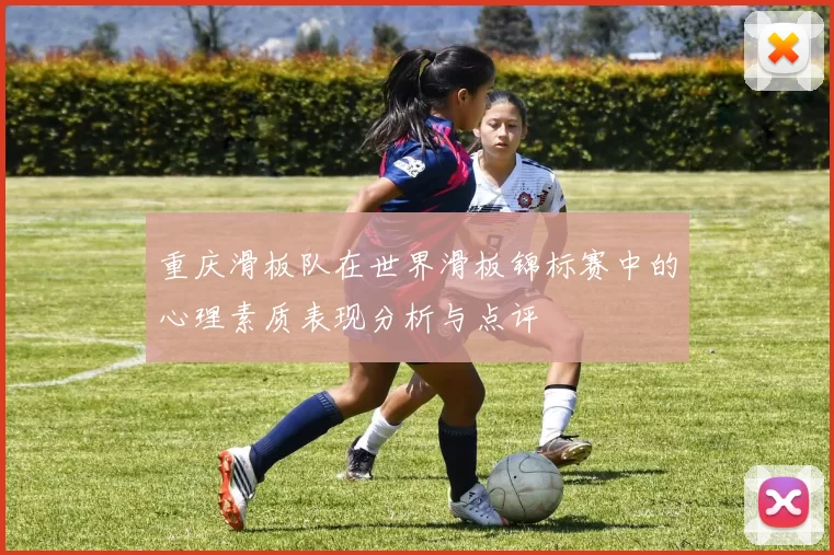 重庆滑板队在世界滑板锦标赛中的心理素质表现分析与点评