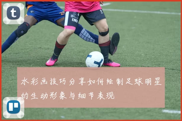 水彩画技巧分享如何绘制足球明星的生动形象与细节表现