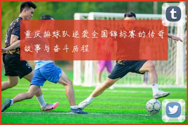 重庆排球队逆袭全国锦标赛的传奇故事与奋斗历程