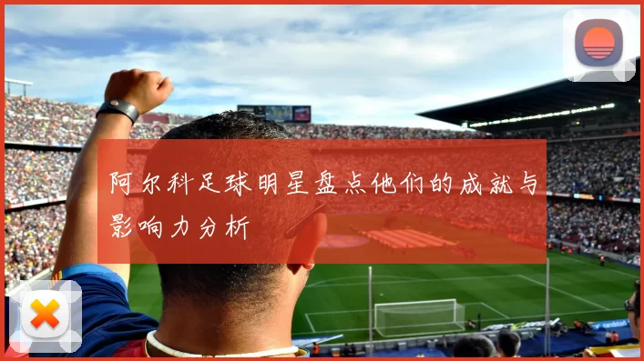 阿尔科足球明星盘点他们的成就与影响力分析