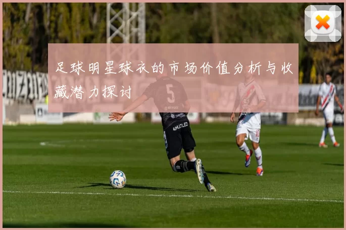 足球明星球衣的市场价值分析与收藏潜力探讨