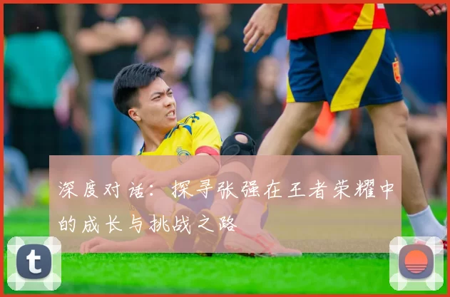 深度对话：探寻张强在王者荣耀中的成长与挑战之路