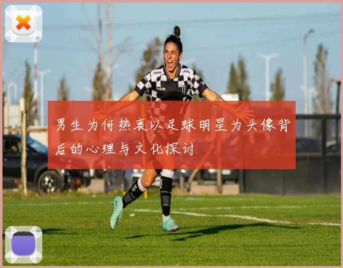 男生为何热衷以足球明星为头像背后的心理与文化探讨