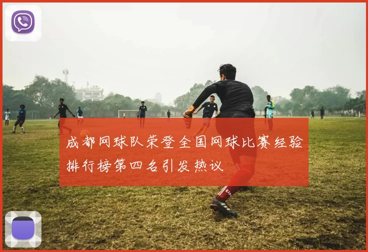 成都网球队荣登全国网球比赛经验排行榜第四名引发热议