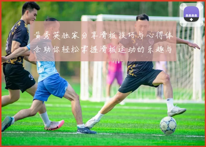 黄秀英独家分享滑板技巧与心得体会助你轻松掌握滑板运动的乐趣与挑战