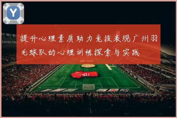 提升心理素质助力竞技表现广州羽毛球队的心理训练探索与实践