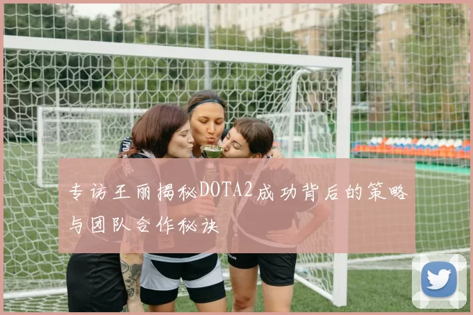专访王丽揭秘DOTA2成功背后的策略与团队合作秘诀