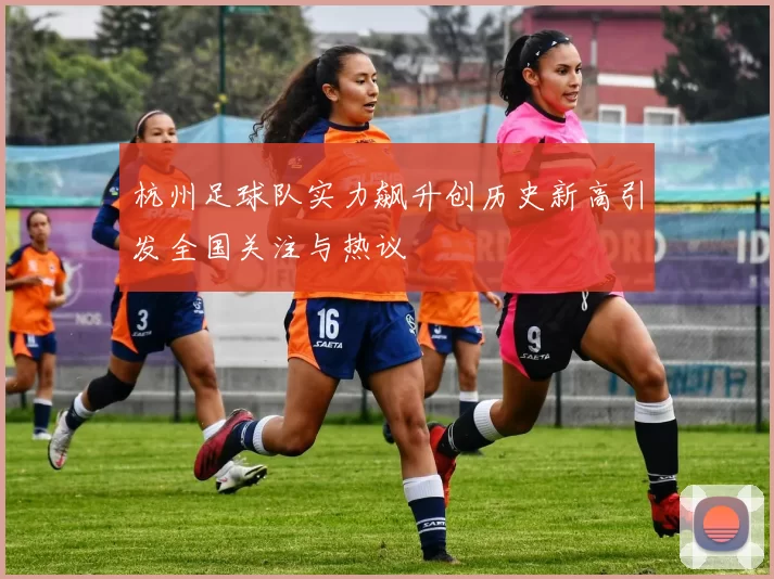 杭州足球队实力飙升创历史新高引发全国关注与热议