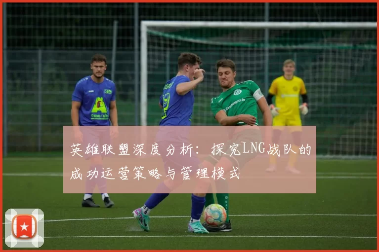 英雄联盟深度分析：探究LNG战队的成功运营策略与管理模式