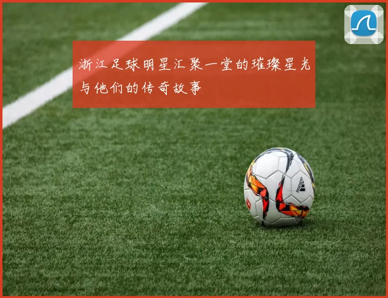 浙江足球明星汇聚一堂的璀璨星光与他们的传奇故事