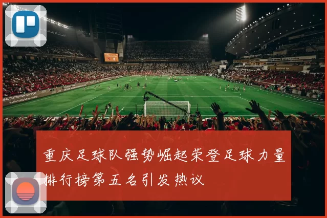 重庆足球队强势崛起荣登足球力量排行榜第五名引发热议