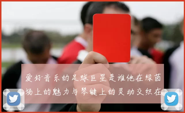爱好音乐的足球巨星是谁他在绿茵场上的魅力与琴键上的灵动交织在一起