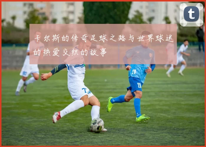 卡尔斯的传奇足球之路与世界球迷的热爱交织的故事