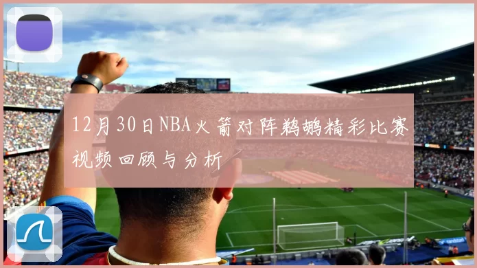 12月30日NBA火箭对阵鹈鹕精彩比赛视频回顾与分析