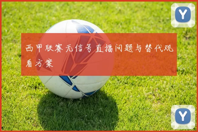 西甲联赛无信号直播问题与替代观看方案