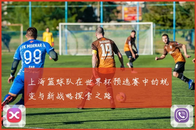 上海篮球队在世界杯预选赛中的蜕变与新战略探索之路