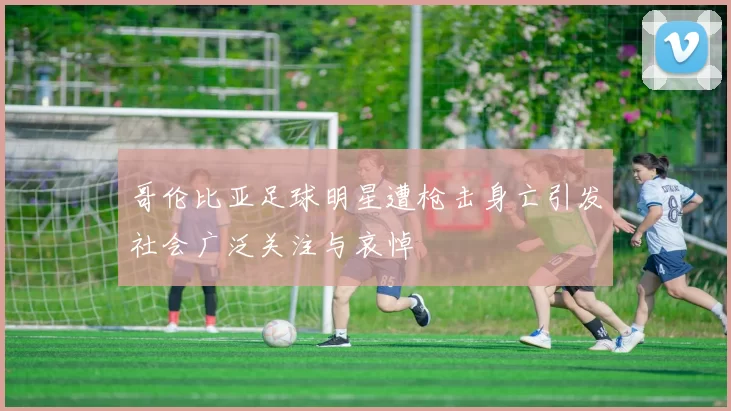 哥伦比亚足球明星遭枪击身亡引发社会广泛关注与哀悼