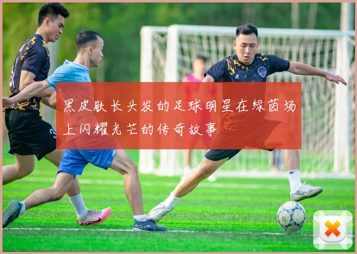 黑皮肤长头发的足球明星在绿茵场上闪耀光芒的传奇故事