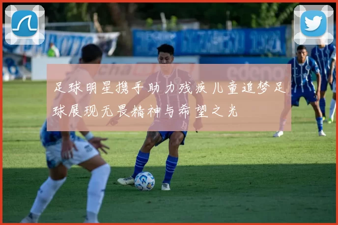 足球明星携手助力残疾儿童追梦足球展现无畏精神与希望之光