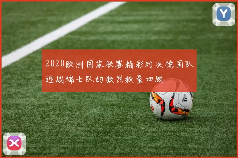 2020欧洲国家联赛精彩对决德国队迎战瑞士队的激烈较量回顾
